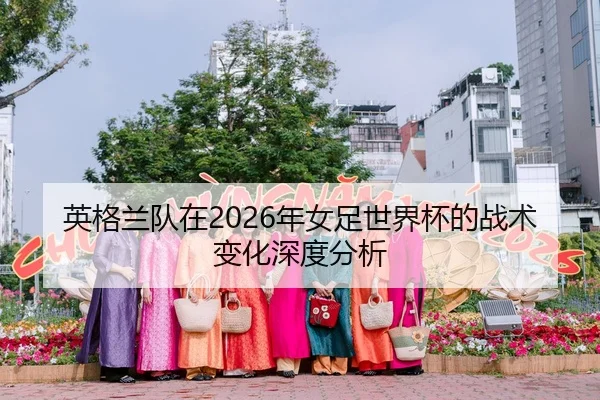 英格兰队在2026年女足世界杯的战术变化深度分析