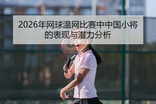 nian-wang-qiu-wen-wang-bi-sai-zhong-zhong-guo-xiao-jiang-de-biao-xian-yu-qian-li-fen-xi-2-792.jpg