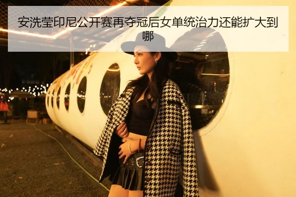 安洗莹印尼公开赛再夺冠后女单统治力还能扩大到哪