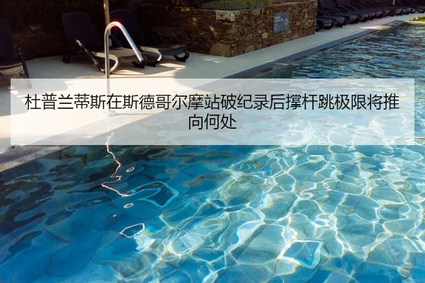 杜普兰蒂斯在斯德哥尔摩站破纪录后撑杆跳极限将推向何处