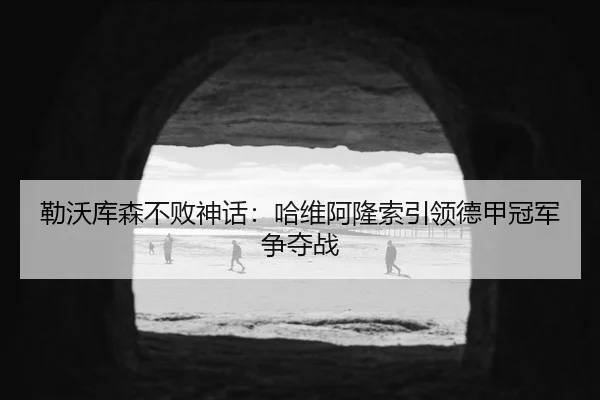 勒沃库森不败神话：哈维阿隆索引领德甲冠军争夺战