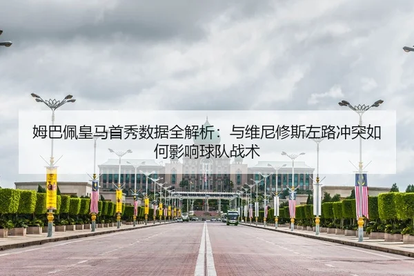 姆巴佩皇马首秀数据全解析：与维尼修斯左路冲突如何影响球队战术