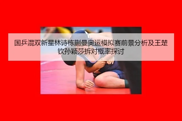 国乒混双新星林诗栋蒯曼奥运模拟赛前景分析及王楚钦孙颖莎拆对概率探讨
