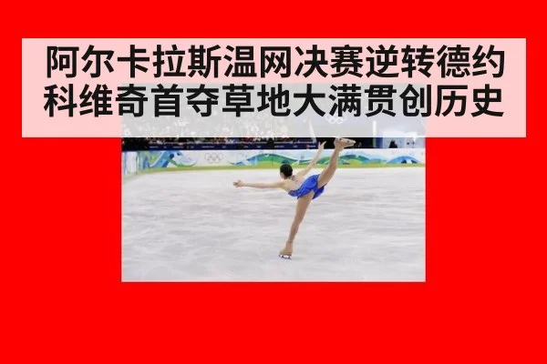 阿尔卡拉斯温网决赛逆转德约科维奇首夺草地大满贯创历史